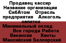 Продавец-кассир › Название организации ­ СибАтом › Отрасль предприятия ­ Алкоголь, напитки › Минимальный оклад ­ 14 500 - Все города Работа » Вакансии   . Ханты-Мансийский,Белоярский г.